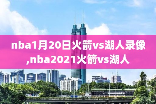 nba1月20日火箭vs湖人录像,nba2021火箭vs湖人