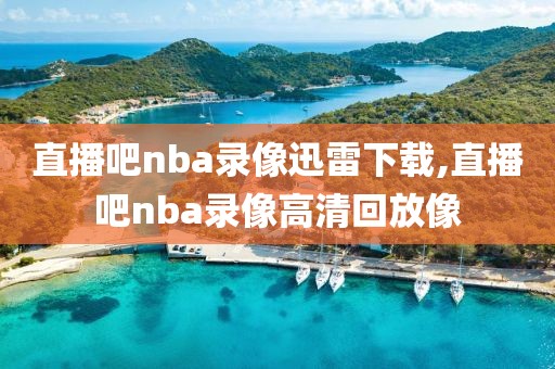 直播吧nba录像迅雷下载,直播吧nba录像高清回放像