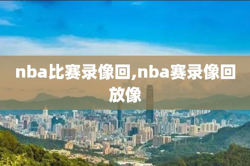 nba比赛录像回,nba赛录像回放像