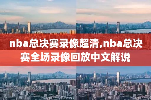 nba总决赛录像超清,nba总决赛全场录像回放中文解说