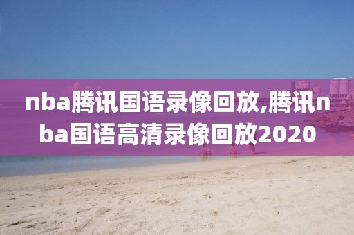 nba腾讯国语录像回放,腾讯nba国语高清录像回放2020