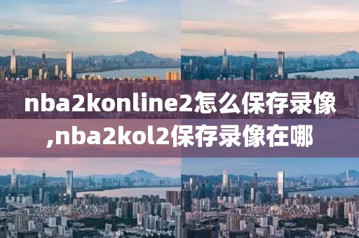 nba2konline2怎么保存录像,nba2kol2保存录像在哪