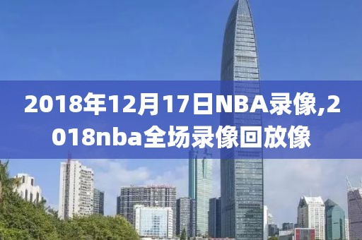 2018年12月17日NBA录像,2018nba全场录像回放像