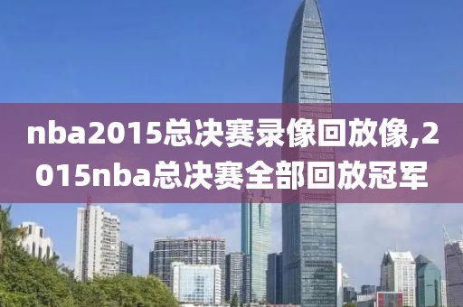 nba2015总决赛录像回放像,2015nba总决赛全部回放冠军
