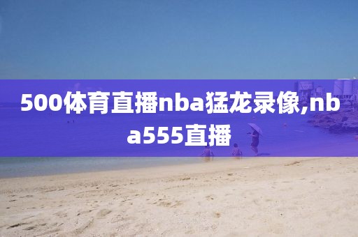 500体育直播nba猛龙录像,nba555直播