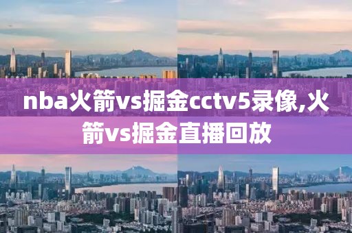 nba火箭vs掘金cctv5录像,火箭vs掘金直播回放