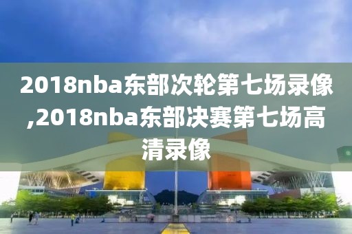 2018nba东部次轮第七场录像,2018nba东部决赛第七场高清录像