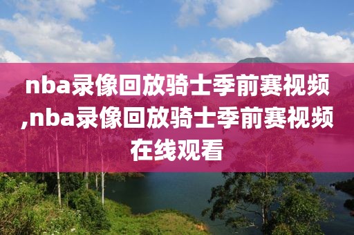 nba录像回放骑士季前赛视频,nba录像回放骑士季前赛视频在线观看