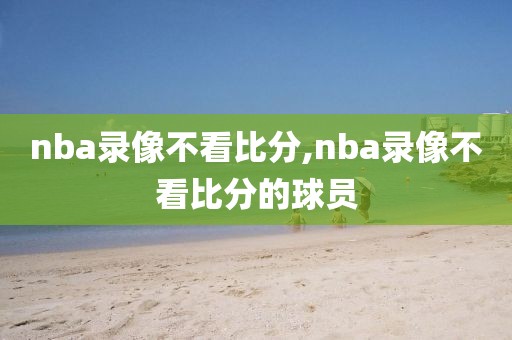 nba录像不看比分,nba录像不看比分的球员