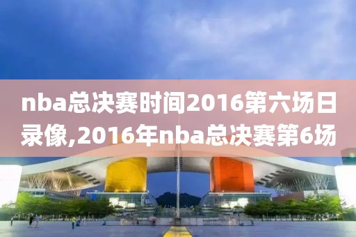 nba总决赛时间2016第六场日录像,2016年nba总决赛第6场