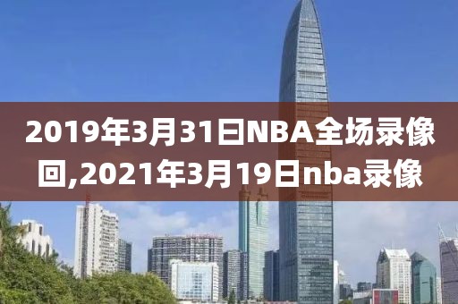 2019年3月31曰NBA全场录像回,2021年3月19日nba录像