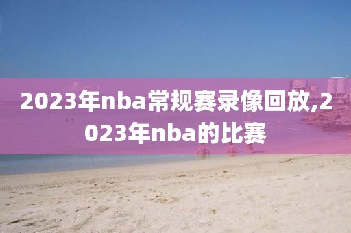 2023年nba常规赛录像回放,2023年nba的比赛