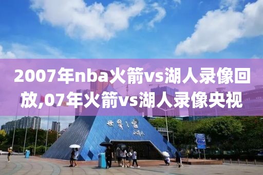 2007年nba火箭vs湖人录像回放,07年火箭vs湖人录像央视