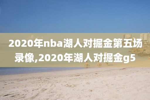 2020年nba湖人对掘金第五场录像,2020年湖人对掘金g5