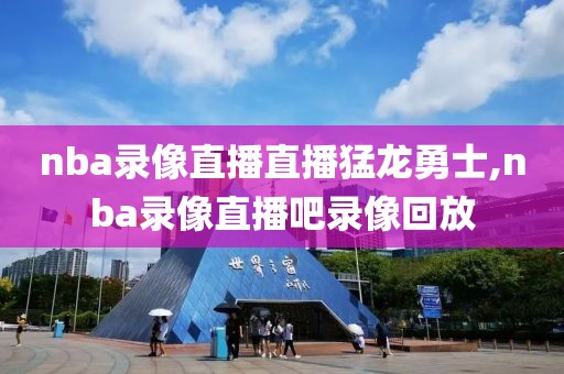 nba录像直播直播猛龙勇士,nba录像直播吧录像回放