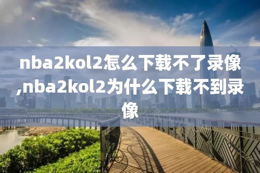 nba2kol2怎么下载不了录像,nba2kol2为什么下载不到录像