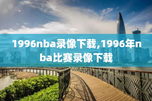 1996nba录像下载,1996年nba比赛录像下载