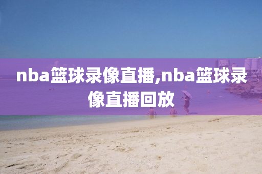 nba篮球录像直播,nba篮球录像直播回放