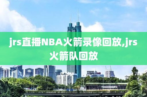 jrs直播NBA火箭录像回放,jrs火箭队回放