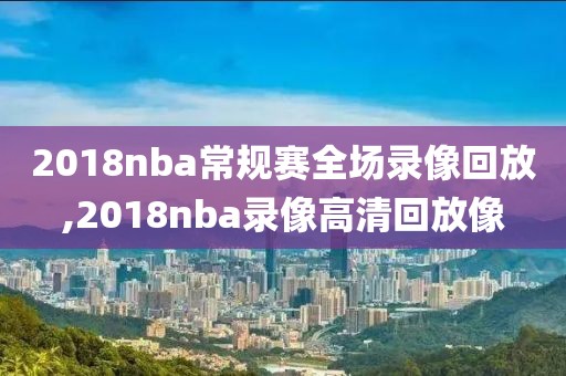 2018nba常规赛全场录像回放,2018nba录像高清回放像