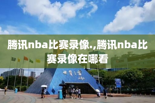 腾讯nba比赛录像.,腾讯nba比赛录像在哪看