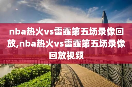 nba热火vs雷霆第五场录像回放,nba热火vs雷霆第五场录像回放视频