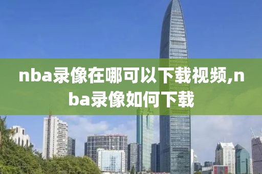 nba录像在哪可以下载视频,nba录像如何下载
