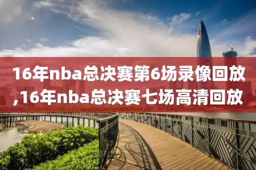 16年nba总决赛第6场录像回放,16年nba总决赛七场高清回放