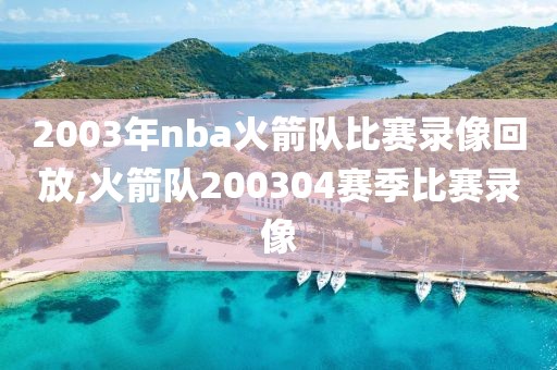 2003年nba火箭队比赛录像回放,火箭队200304赛季比赛录像
