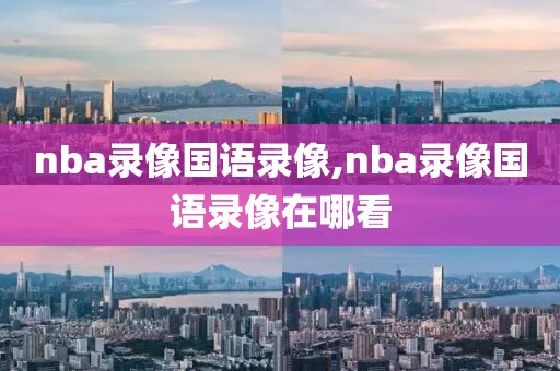 nba录像国语录像,nba录像国语录像在哪看