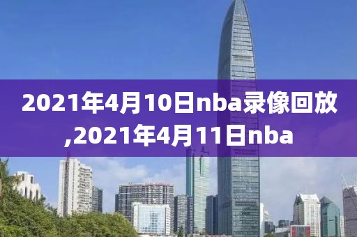 2021年4月10日nba录像回放,2021年4月11日nba