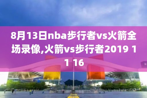 8月13日nba步行者vs火箭全场录像,火箭vs步行者2019 11 16