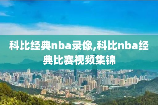 科比经典nba录像,科比nba经典比赛视频集锦
