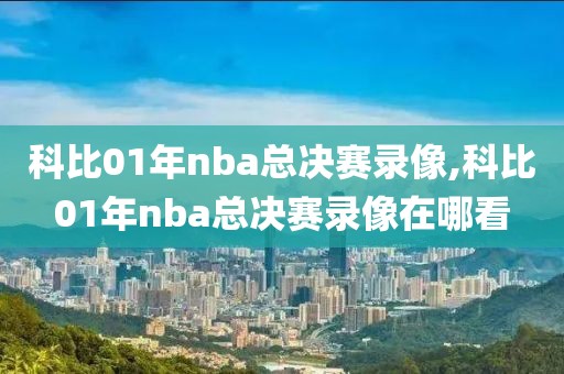 科比01年nba总决赛录像,科比01年nba总决赛录像在哪看