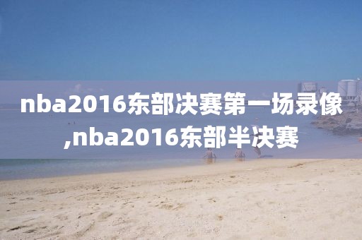 nba2016东部决赛第一场录像,nba2016东部半决赛
