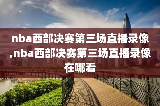 nba西部决赛第三场直播录像,nba西部决赛第三场直播录像在哪看