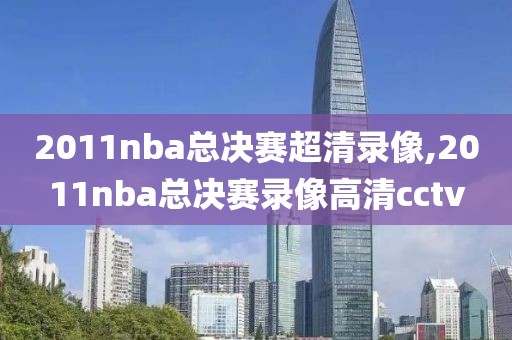 2011nba总决赛超清录像,2011nba总决赛录像高清cctv