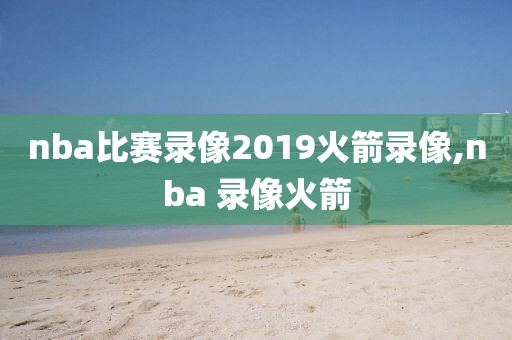 nba比赛录像2019火箭录像,nba 录像火箭