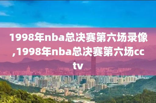 1998年nba总决赛第六场录像,1998年nba总决赛第六场cctv