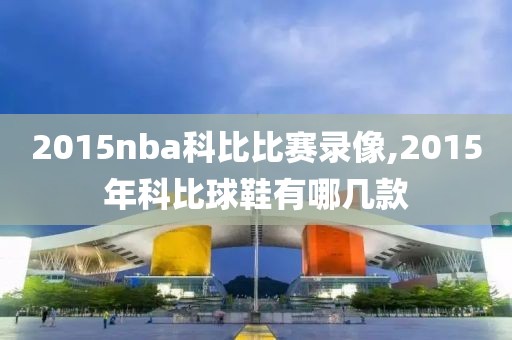 2015nba科比比赛录像,2015年科比球鞋有哪几款