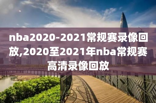 nba2020-2021常规赛录像回放,2020至2021年nba常规赛高清录像回放