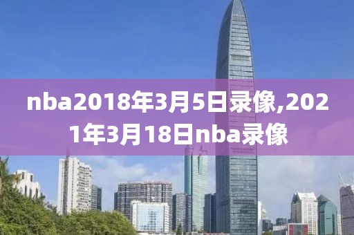 nba2018年3月5日录像,2021年3月18日nba录像