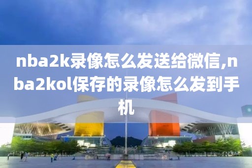 nba2k录像怎么发送给微信,nba2kol保存的录像怎么发到手机