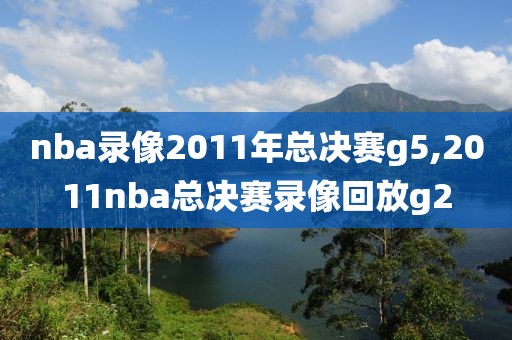 nba录像2011年总决赛g5,2011nba总决赛录像回放g2