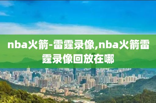 nba火箭-雷霆录像,nba火箭雷霆录像回放在哪