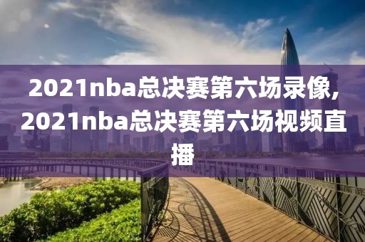 2021nba总决赛第六场录像,2021nba总决赛第六场视频直播