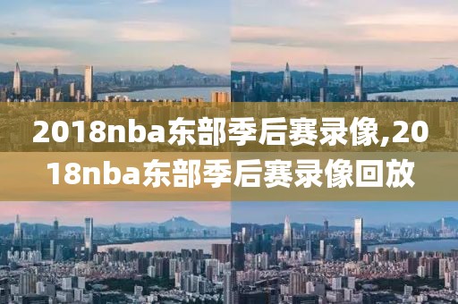 2018nba东部季后赛录像,2018nba东部季后赛录像回放