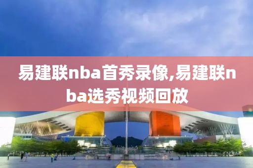 易建联nba首秀录像,易建联nba选秀视频回放