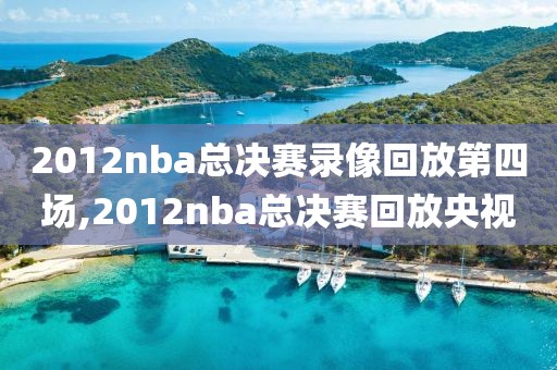 2012nba总决赛录像回放第四场,2012nba总决赛回放央视
