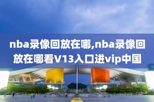 nba录像回放在哪,nba录像回放在哪看V13入口进vip中国